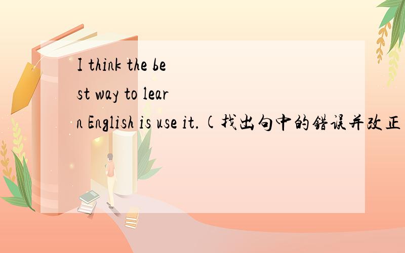 I think the best way to learn English is use it.(找出句中的错误并改正)