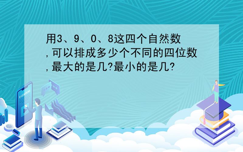 用3、9、0、8这四个自然数,可以排成多少个不同的四位数,最大的是几?最小的是几?