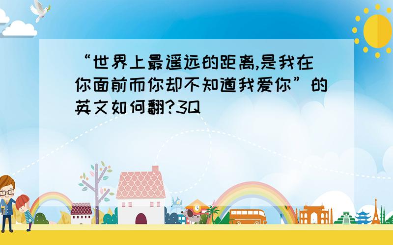 “世界上最遥远的距离,是我在你面前而你却不知道我爱你”的英文如何翻?3Q