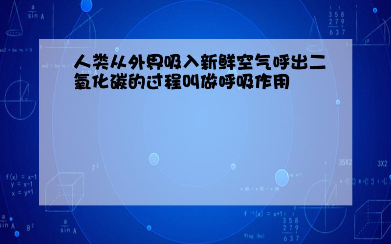 人类从外界吸入新鲜空气呼出二氧化碳的过程叫做呼吸作用