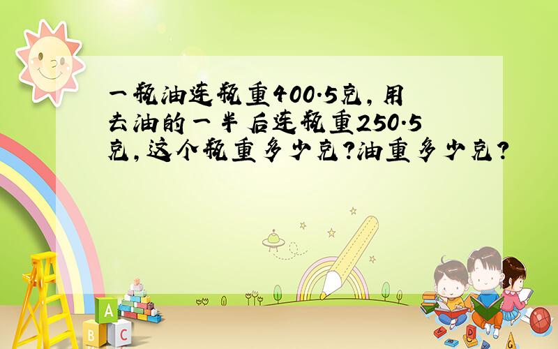 一瓶油连瓶重400.5克，用去油的一半后连瓶重250.5克，这个瓶重多少克？油重多少克？