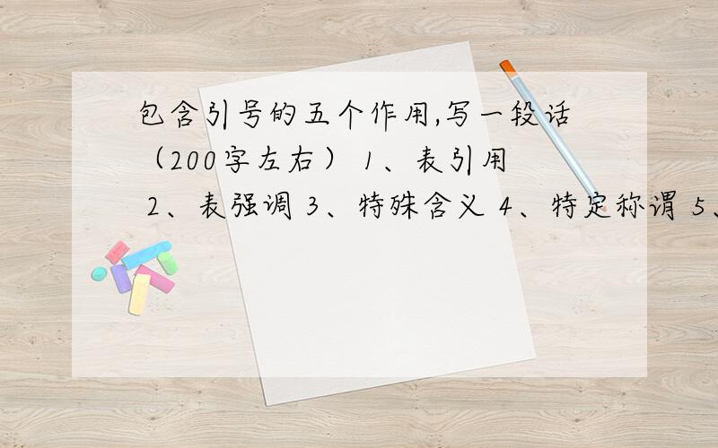 包含引号的五个作用,写一段话（200字左右） 1、表引用 2、表强调 3、特殊含义 4、特定称谓 5、反语、否定