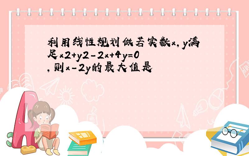 利用线性规划做若实数x,y满足x2+y2-2x+4y=0,则x-2y的最大值是