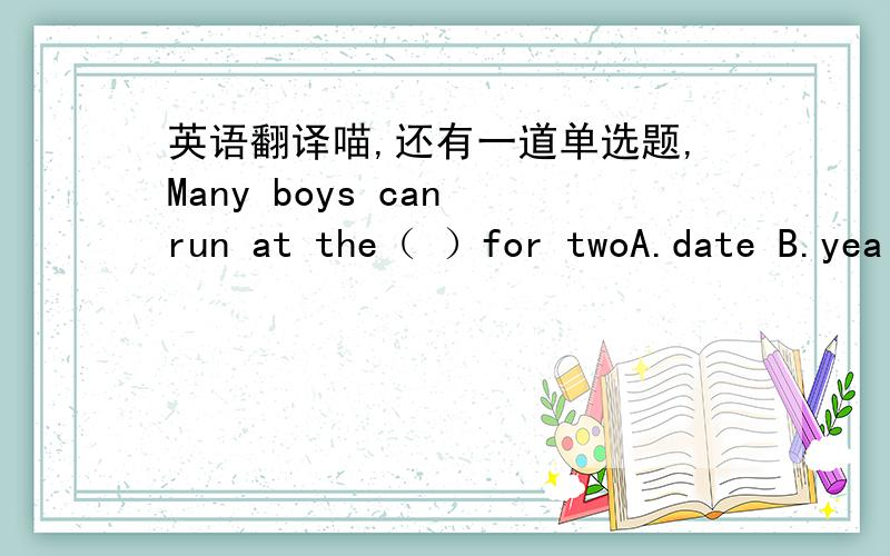 英语翻译喵,还有一道单选题,Many boys can run at the（ ）for twoA.date B.yea