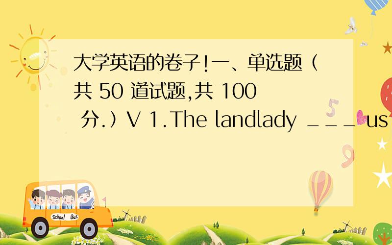 大学英语的卷子!一、单选题（共 50 道试题,共 100 分.）V 1.The landlady ___ us brea