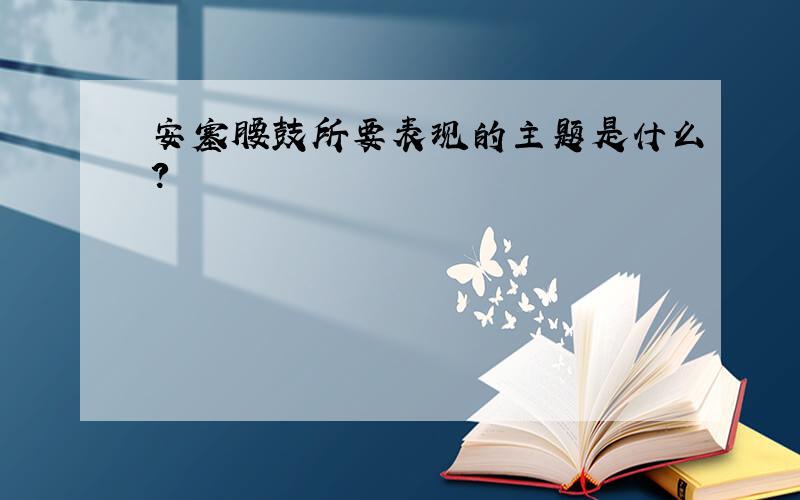 安塞腰鼓所要表现的主题是什么?