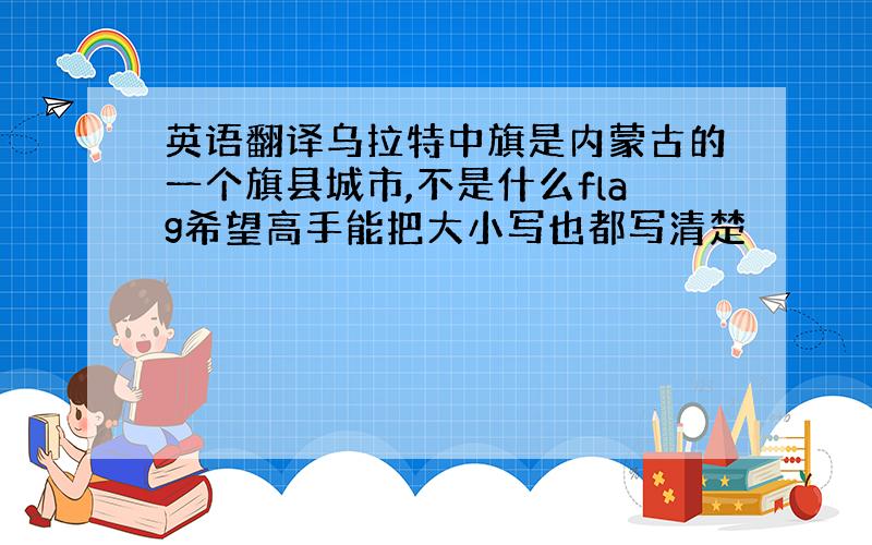 英语翻译乌拉特中旗是内蒙古的一个旗县城市,不是什么flag希望高手能把大小写也都写清楚