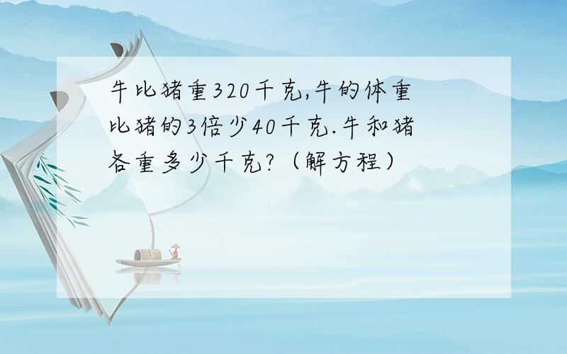 牛比猪重320千克,牛的体重比猪的3倍少40千克.牛和猪各重多少千克?（解方程）