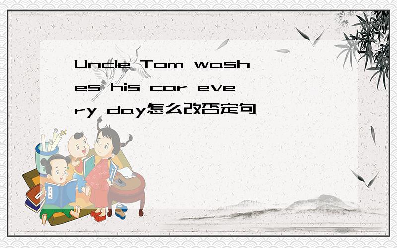 Uncle Tom washes his car every day怎么改否定句