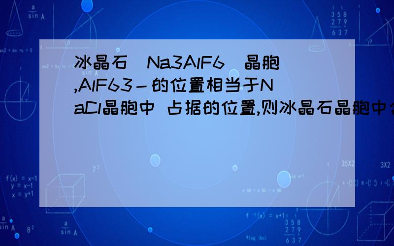 冰晶石（Na3AlF6）晶胞,AlF63－的位置相当于NaCl晶胞中 占据的位置,则冰晶石晶胞中含有的原子数与食