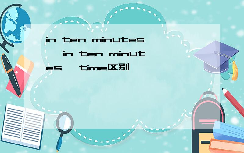 in ten minutes' in ten minutes' time区别