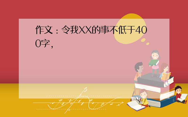 作文：令我XX的事不低于400字,