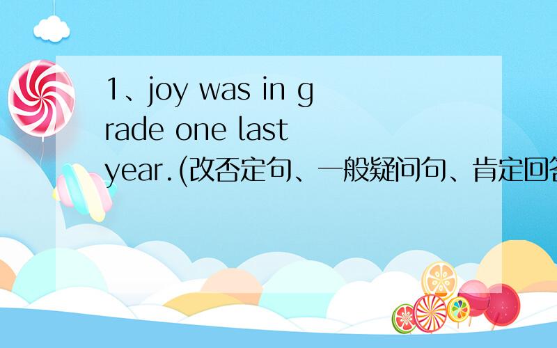 1、joy was in grade one last year.(改否定句、一般疑问句、肯定回答、否定回答、特殊疑问句