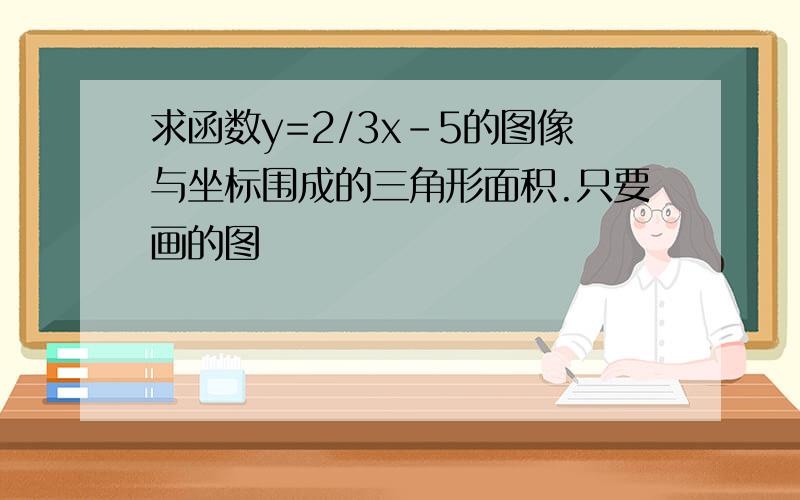 求函数y=2/3x-5的图像与坐标围成的三角形面积.只要画的图