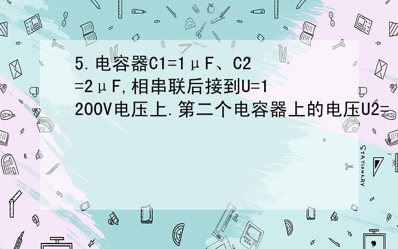 5.电容器C1=1μF、C2=2μF,相串联后接到U=1200V电压上.第二个电容器上的电压U2=