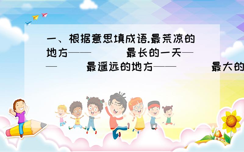 一、根据意思填成语.最荒凉的地方——( ) 最长的一天——( )最遥远的地方——( ) 最大的变化——( )二、读下列材