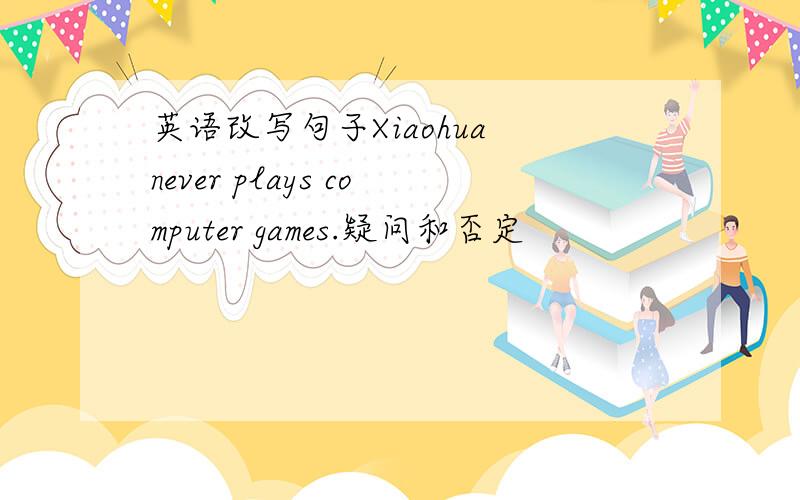 英语改写句子Xiaohua never plays computer games.疑问和否定