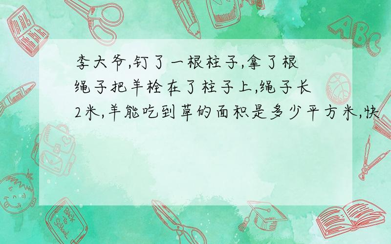 李大爷,钉了一根柱子,拿了根绳子把羊栓在了柱子上,绳子长2米,羊能吃到草的面积是多少平方米,快