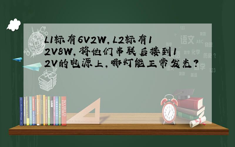 L1标有6V2W,L2标有12V8W,将他们串联后接到12V的电源上,哪灯能正常发光?