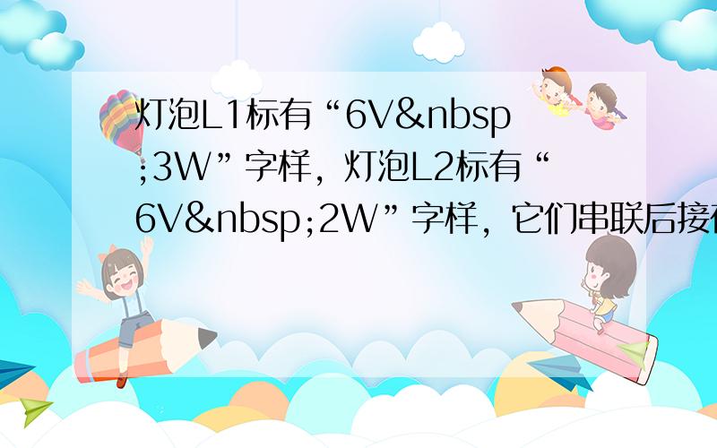 灯泡L1标有“6V 3W”字样，灯泡L2标有“6V 2W”字样，它们串联后接在某电源上．闭合开关后，