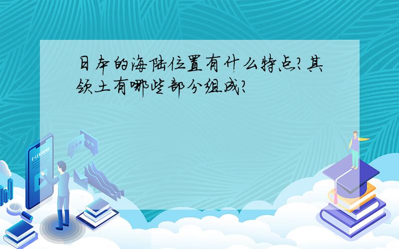 日本的海陆位置有什么特点?其领土有哪些部分组成?