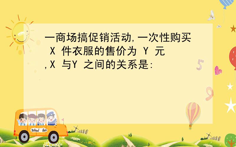 一商场搞促销活动,一次性购买 X 件衣服的售价为 Y 元,X 与Y 之间的关系是: