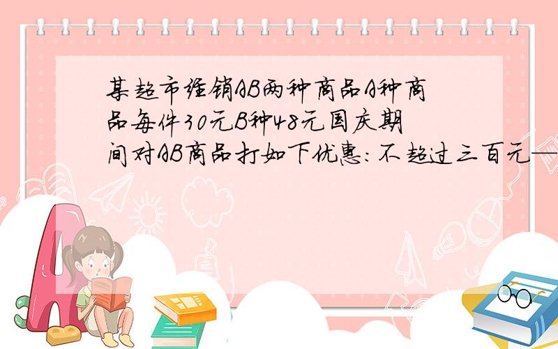 某超市经销AB两种商品A种商品每件30元B种48元国庆期间对AB商品打如下优惠：不超过三百元—不优惠 超过三百元且不超过