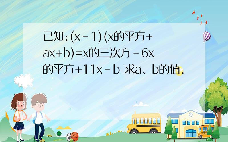 已知:(x-1)(x的平方+ax+b)=x的三次方-6x的平方+11x-b 求a、b的值.