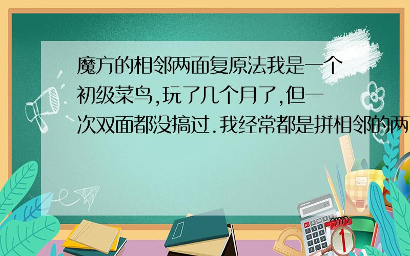 魔方的相邻两面复原法我是一个初级菜鸟,玩了几个月了,但一次双面都没搞过.我经常都是拼相邻的两面,就差一个时变成“死循环”