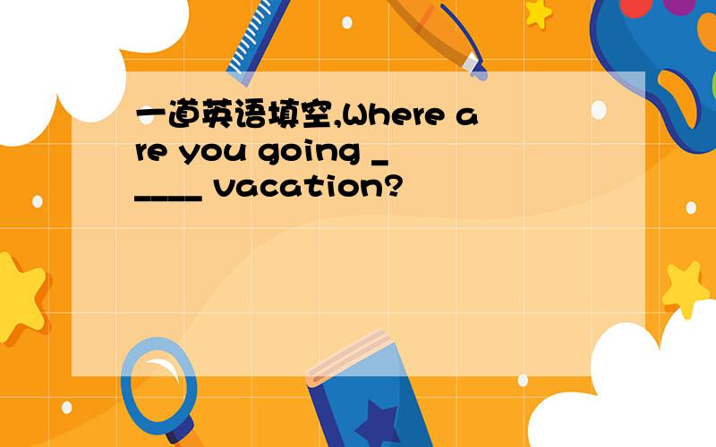 一道英语填空,Where are you going _____ vacation?