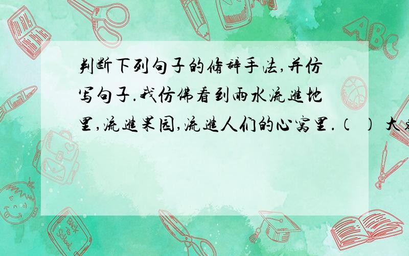 判断下列句子的修辞手法,并仿写句子.我仿佛看到雨水流进地里,流进果园,流进人们的心窝里.（ ） 大象走起路来踏得地面都忽