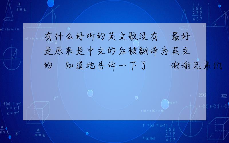 有什么好听的英文歌没有　最好是原来是中文的后被翻译为英文的　知道地告诉一下了　　谢谢兄弟们