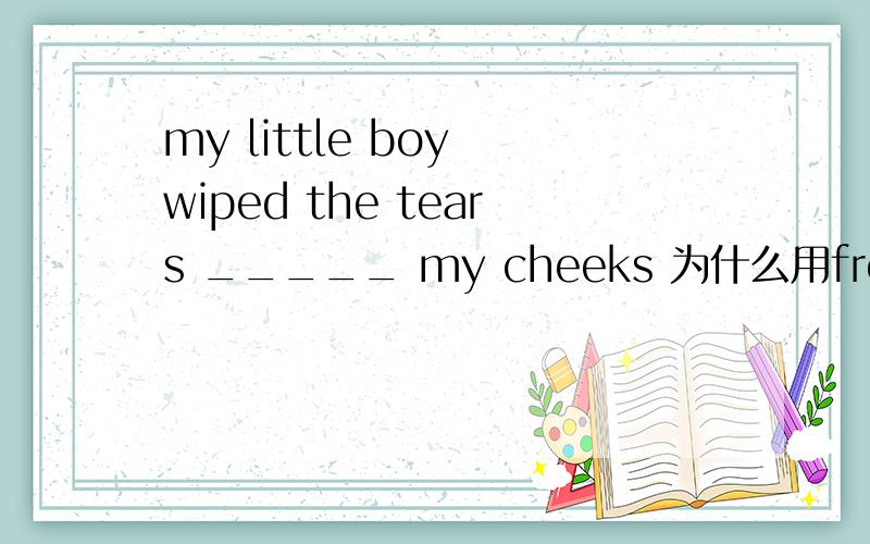 my little boy wiped the tears _____ my cheeks 为什么用from