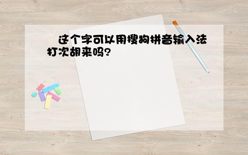 閪这个字可以用搜狗拼音输入法打次胡来吗?