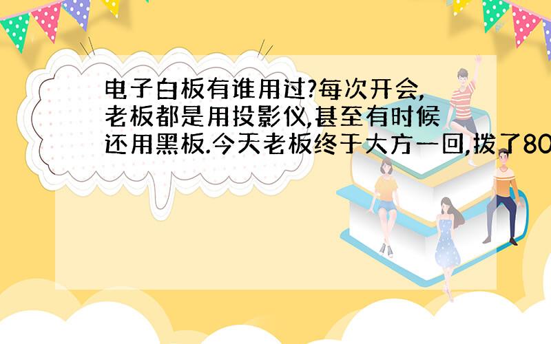 电子白板有谁用过?每次开会,老板都是用投影仪,甚至有时候还用黑板.今天老板终于大方一回,拨了8000块的专款要买一个电子