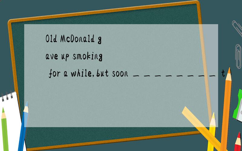 Old McDonald gave up smoking for a while,but soon ________ t