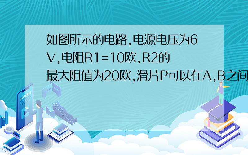 如图所示的电路,电源电压为6V,电阻R1=10欧,R2的最大阻值为20欧,滑片P可以在A,B之间自由滑动,为了保证电表不