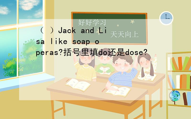 （ ）Jack and Lisa like soap operas?括号里填do还是dose?