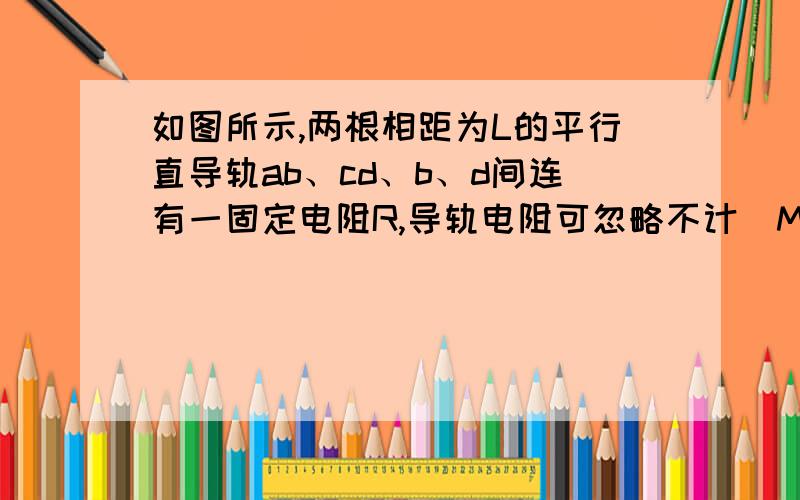 如图所示,两根相距为L的平行直导轨ab、cd、b、d间连有一固定电阻R,导轨电阻可忽略不计．MN为放在ab和cd上的一导