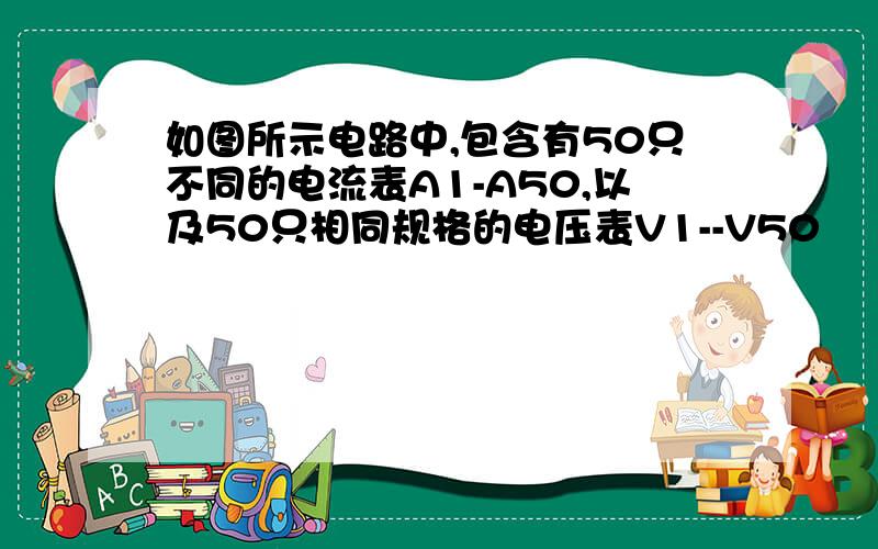 如图所示电路中,包含有50只不同的电流表A1-A50,以及50只相同规格的电压表V1--V50