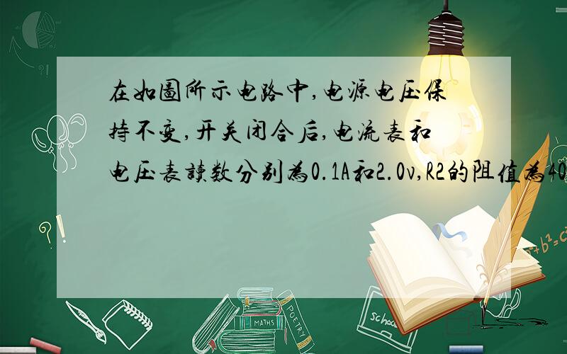 在如图所示电路中,电源电压保持不变,开关闭合后,电流表和电压表读数分别为0.1A和2.0v,R2的阻值为40欧,（1）求