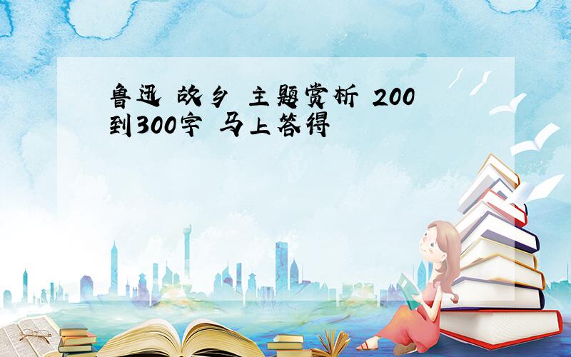 鲁迅 故乡 主题赏析 200到300字 马上答得