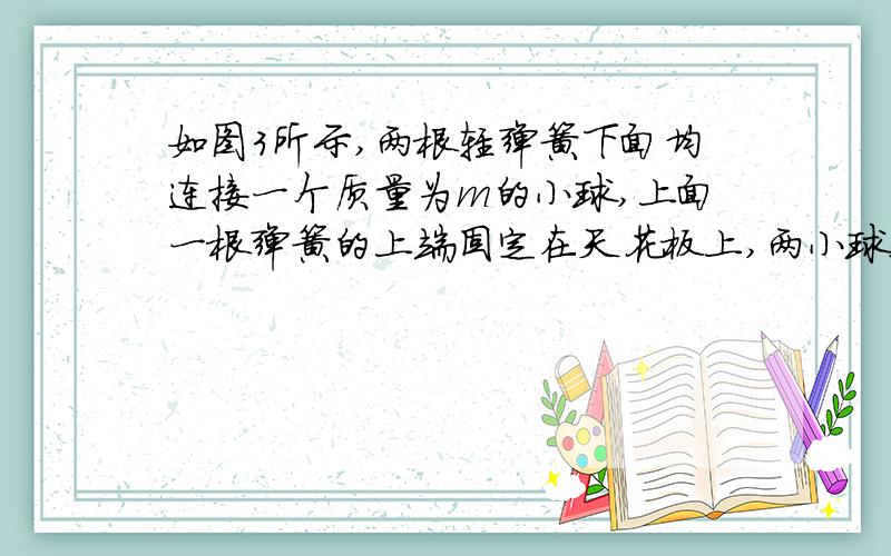 如图3所示,两根轻弹簧下面均连接一个质量为m的小球,上面一根弹簧的上端固定在天花板上,两小球之间通过一根不可伸长的细线相