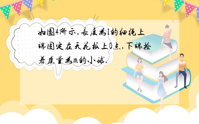 如图4所示,长度为l的细绳上端固定在天花板上O点,下端拴着质量为m的小球.