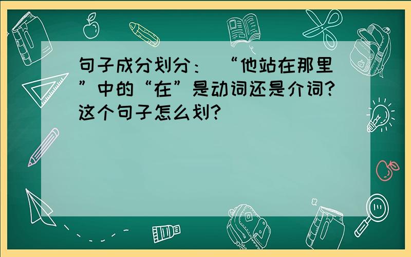 句子成分划分： “他站在那里”中的“在”是动词还是介词?这个句子怎么划?