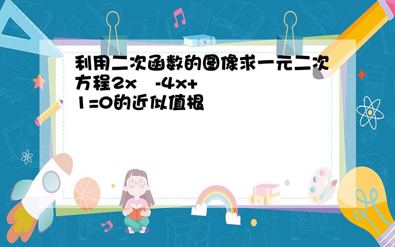 利用二次函数的图像求一元二次方程2x²-4x+1=0的近似值根