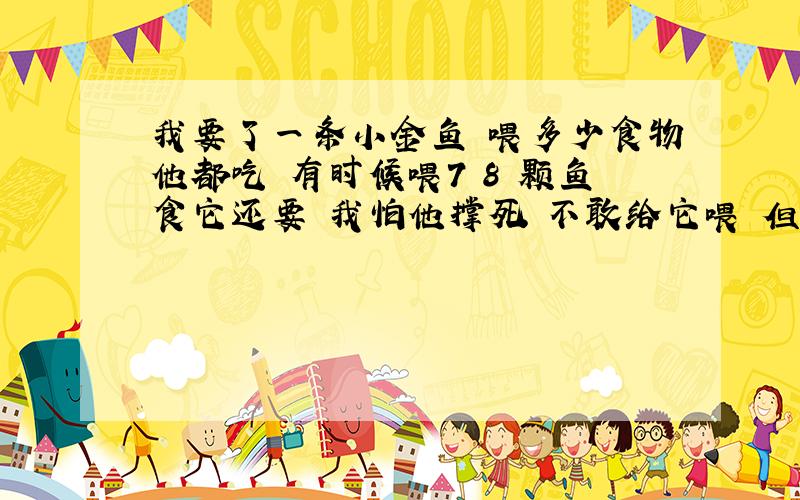 我要了一条小金鱼 喂多少食物他都吃 有时候喂7 8 颗鱼食它还要 我怕他撑死 不敢给它喂 但看它还想吃 怎么办