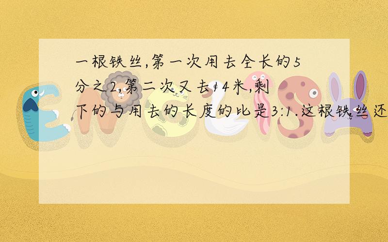 一根铁丝,第一次用去全长的5分之2,第二次又去14米,剩下的与用去的长度的比是3:1.这根铁丝还剩多少米?