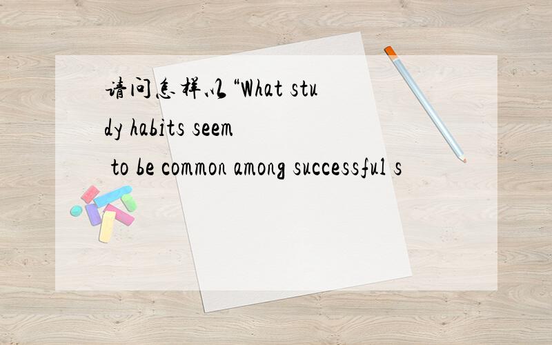 请问怎样以“What study habits seem to be common among successful s