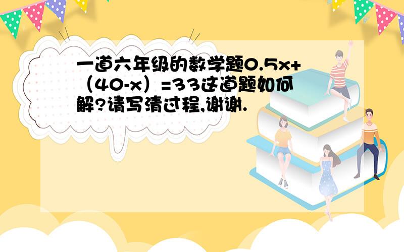 一道六年级的数学题0.5x+（40-x）=33这道题如何解?请写清过程,谢谢.